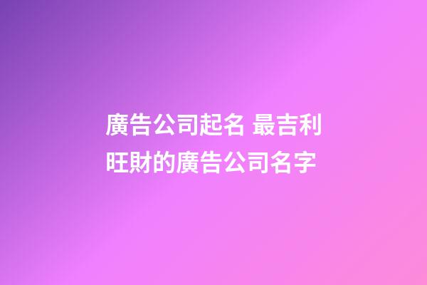廣告公司起名 最吉利旺財的廣告公司名字